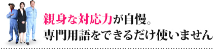 親身な対応力が自慢。専門用語をできるだけ使いません